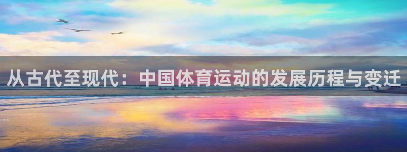 米兰体育网页版：从古代至现代：中国体育运动的发展历程与变迁