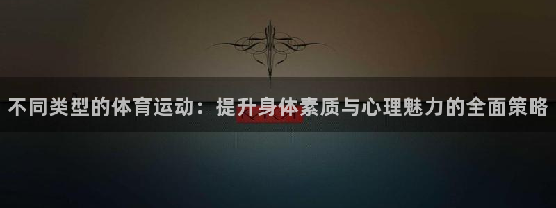 米兰体育官网：不同类型的体育运动：提升身体素质与心理魅力的全面策略