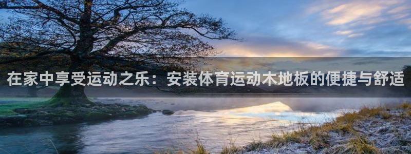 米兰体育官方下载入口：在家中享受运动之乐：安装体育运动木地板的便捷与舒适