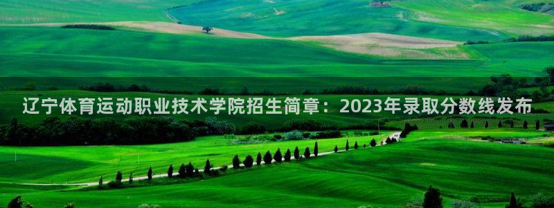 米兰体育：辽宁体育运动职业技术学院招生简章：2023年录取分数线发布