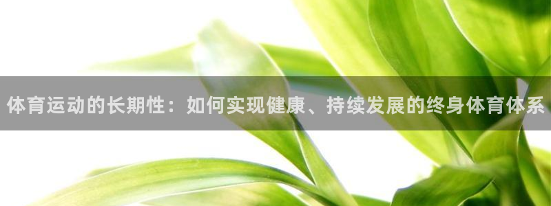 米兰体育靠谱吗：体育运动的长期性：如何实现健康、持续发展的终身体育体系